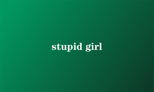 stupid girl