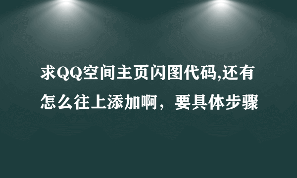 求QQ空间主页闪图代码,还有怎么往上添加啊，要具体步骤