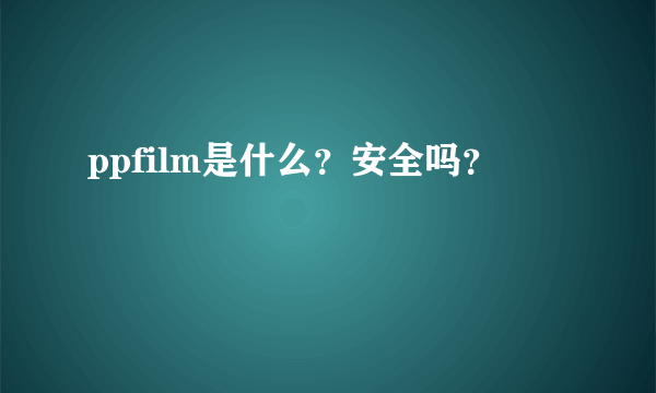 ppfilm是什么？安全吗？