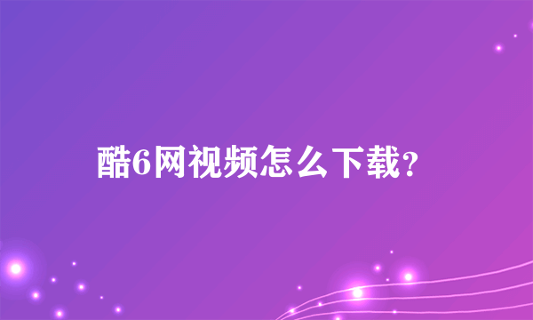 酷6网视频怎么下载？