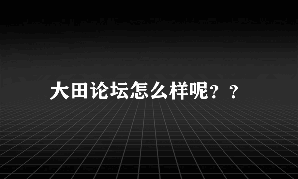 大田论坛怎么样呢？？