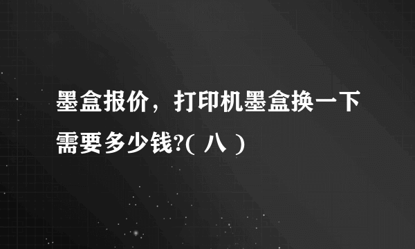 墨盒报价，打印机墨盒换一下需要多少钱?( 八 )