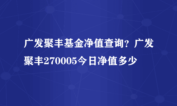 广发聚丰基金净值查询？广发聚丰270005今日净值多少