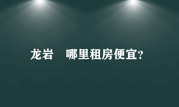 龙岩	哪里租房便宜？