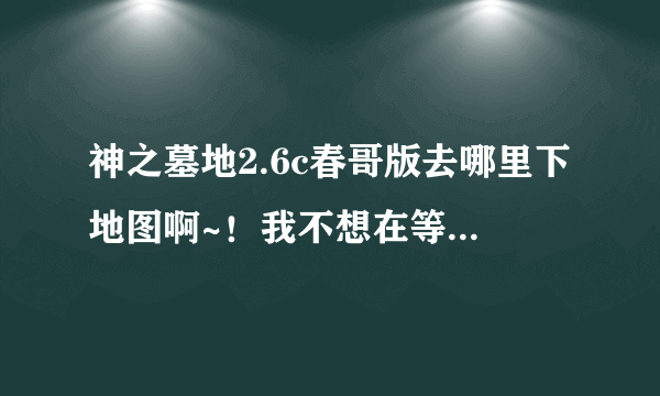 神之墓地2.6c春哥版去哪里下地图啊~！我不想在等人家开图了····求求好心人给我下图的网站！！！！谢谢