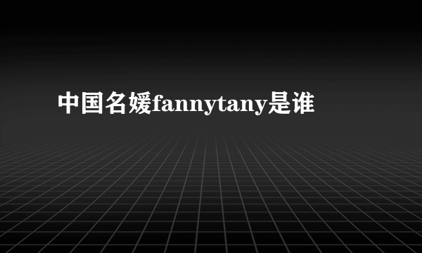 中国名媛fannytany是谁