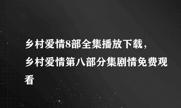 乡村爱情8部全集播放下载，乡村爱情第八部分集剧情免费观看