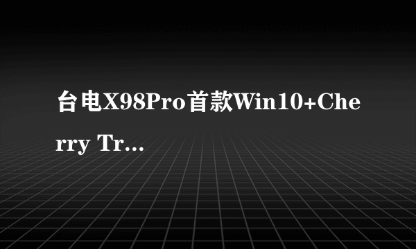 台电X98Pro首款Win10+Cherry Trail平板