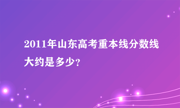 2011年山东高考重本线分数线大约是多少？