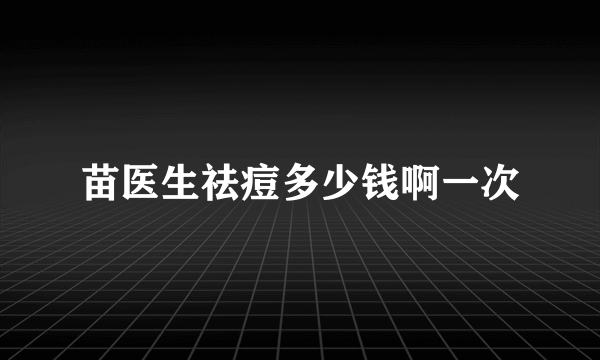 苗医生祛痘多少钱啊一次