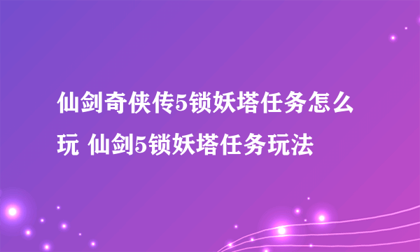 仙剑奇侠传5锁妖塔任务怎么玩 仙剑5锁妖塔任务玩法