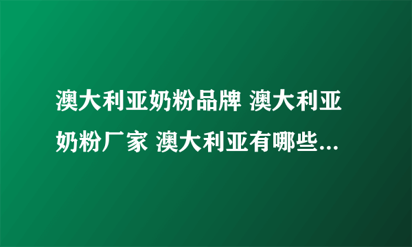 澳大利亚奶粉品牌 澳大利亚奶粉厂家 澳大利亚有哪些奶粉品牌【品牌库】