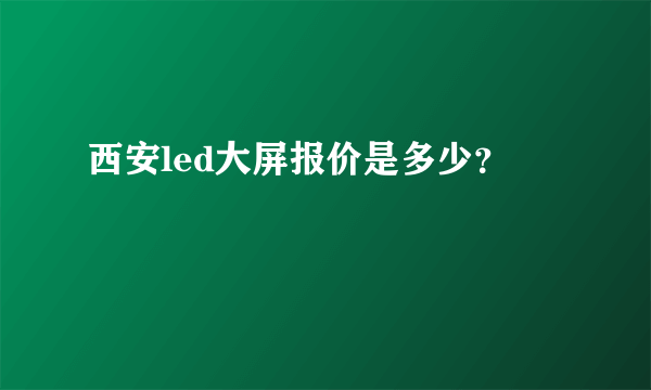 西安led大屏报价是多少？