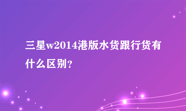 三星w2014港版水货跟行货有什么区别？