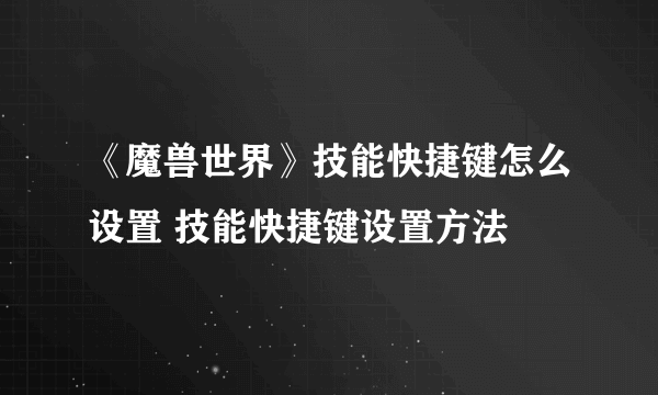 《魔兽世界》技能快捷键怎么设置 技能快捷键设置方法