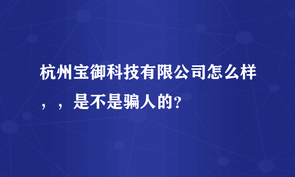 杭州宝御科技有限公司怎么样，，是不是骗人的？