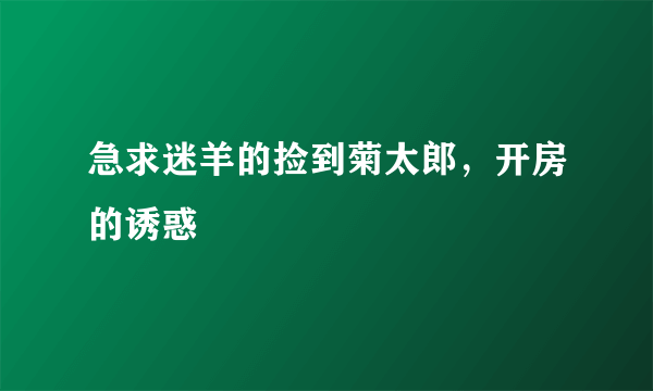 急求迷羊的捡到菊太郎，开房的诱惑