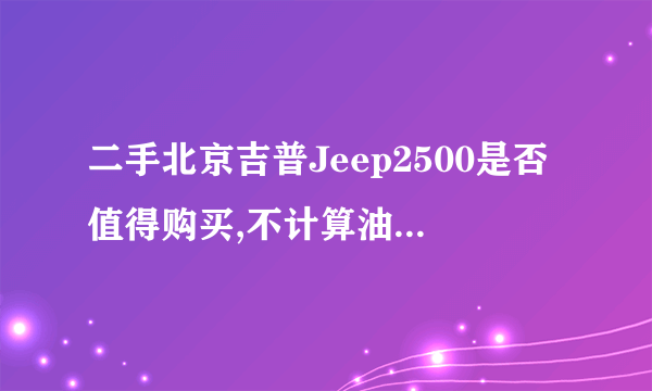 二手北京吉普Jeep2500是否值得购买,不计算油耗增长,2500其他部件维修成本如何