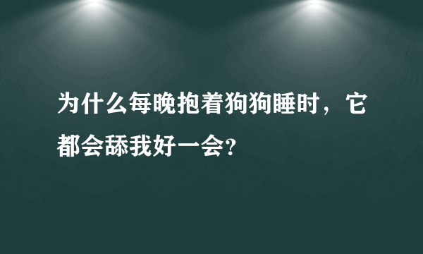 为什么每晚抱着狗狗睡时，它都会舔我好一会？