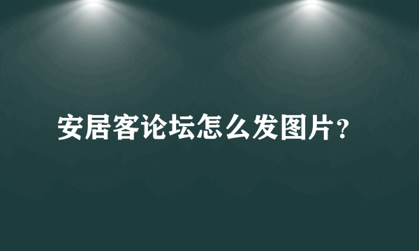 安居客论坛怎么发图片？