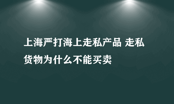 上海严打海上走私产品 走私货物为什么不能买卖