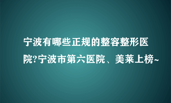 宁波有哪些正规的整容整形医院?宁波市第六医院、美莱上榜~