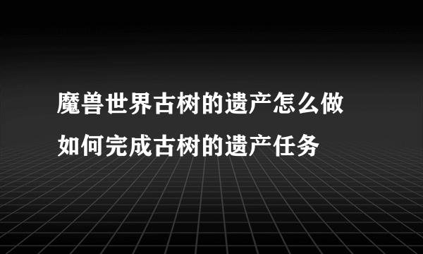 魔兽世界古树的遗产怎么做 如何完成古树的遗产任务