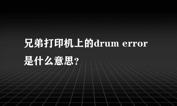 兄弟打印机上的drum error是什么意思？