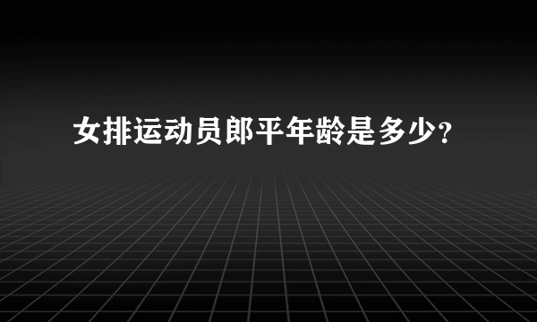 女排运动员郎平年龄是多少？