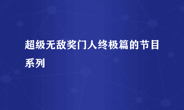 超级无敌奖门人终极篇的节目系列