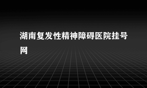 湖南复发性精神障碍医院挂号网