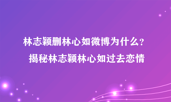 林志颖删林心如微博为什么？  揭秘林志颖林心如过去恋情