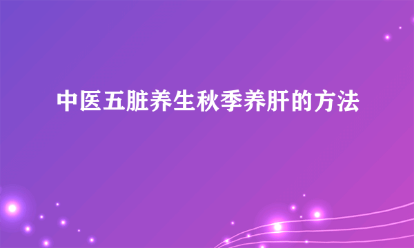 中医五脏养生秋季养肝的方法