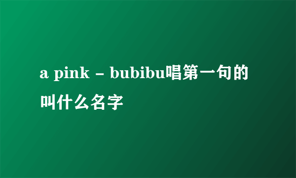 a pink - bubibu唱第一句的叫什么名字