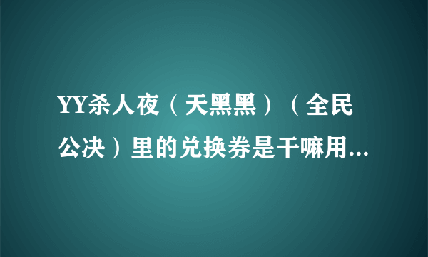 YY杀人夜（天黑黑）（全民公决）里的兑换券是干嘛用的？好像还要什么兑换码？那个码怎么得到？