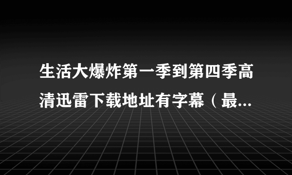 生活大爆炸第一季到第四季高清迅雷下载地址有字幕（最好双语）有第五季的更好 万分感谢