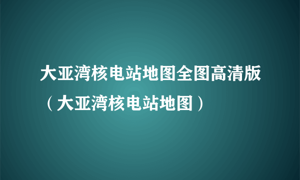 大亚湾核电站地图全图高清版（大亚湾核电站地图）