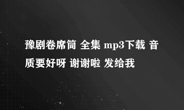 豫剧卷席筒 全集 mp3下载 音质要好呀 谢谢啦 发给我