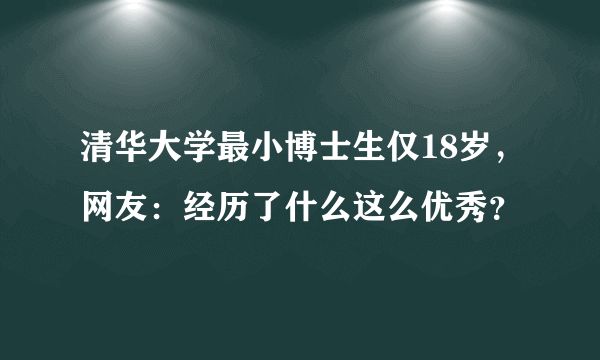 清华大学最小博士生仅18岁，网友：经历了什么这么优秀？