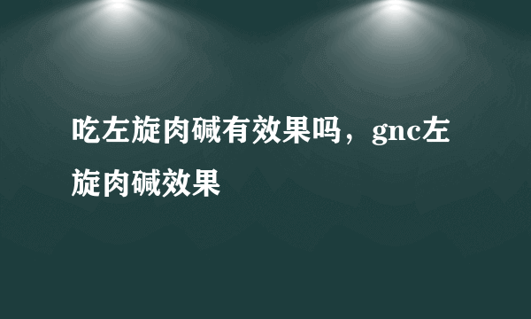 吃左旋肉碱有效果吗，gnc左旋肉碱效果