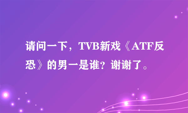 请问一下，TVB新戏《ATF反恐》的男一是谁？谢谢了。