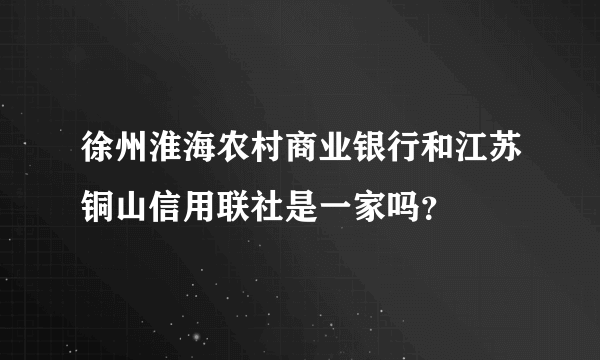 徐州淮海农村商业银行和江苏铜山信用联社是一家吗？