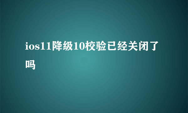 ios11降级10校验已经关闭了吗