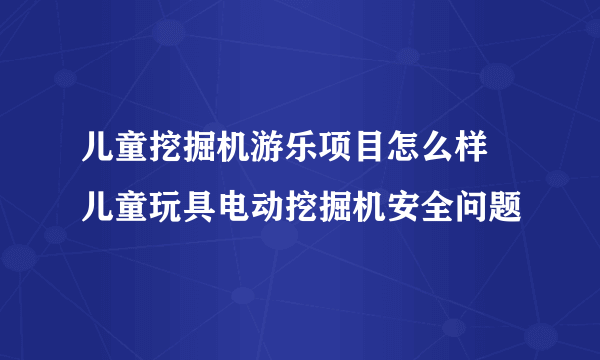 儿童挖掘机游乐项目怎么样 儿童玩具电动挖掘机安全问题