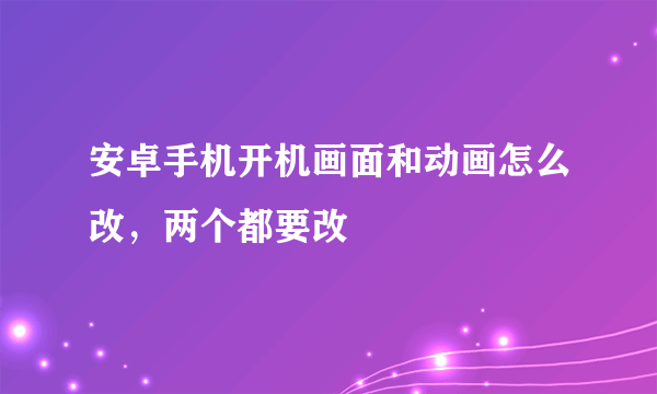 安卓手机开机画面和动画怎么改，两个都要改