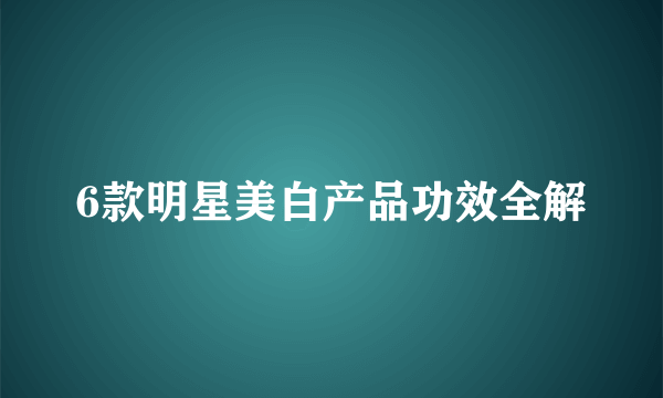 6款明星美白产品功效全解