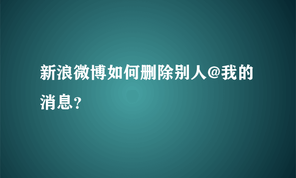 新浪微博如何删除别人@我的消息？