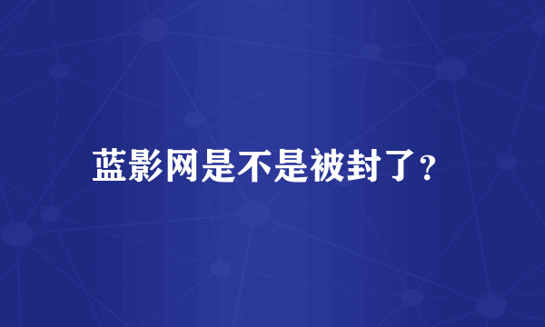 蓝影网是不是被封了？