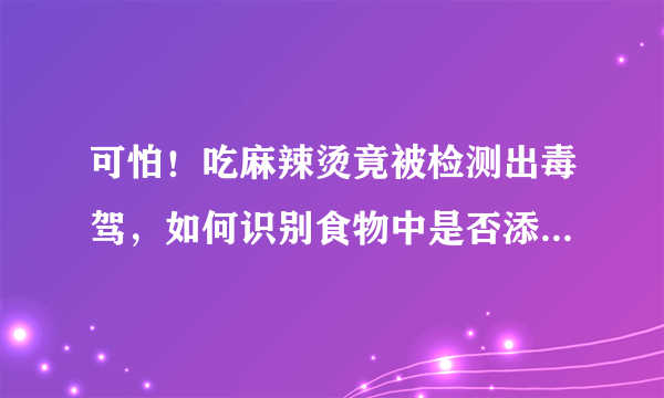 可怕！吃麻辣烫竟被检测出毒驾，如何识别食物中是否添加罂粟壳