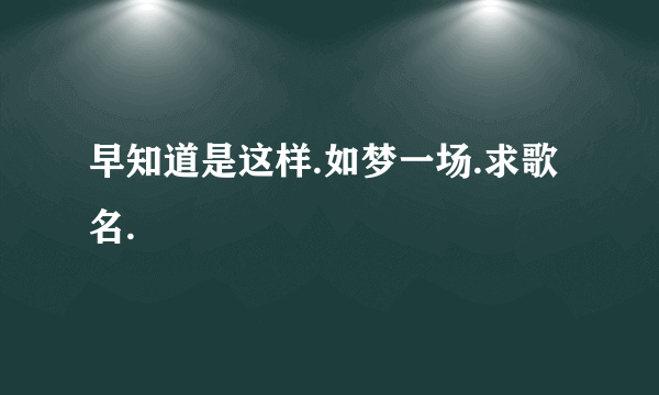 早知道是这样.如梦一场.求歌名.